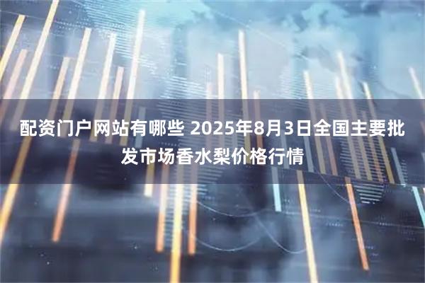 配资门户网站有哪些 2025年8月3日全国主要批发市场香水梨价格行情
