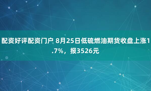配资好评配资门户 8月25日低硫燃油期货收盘上涨1.7%，报3526元