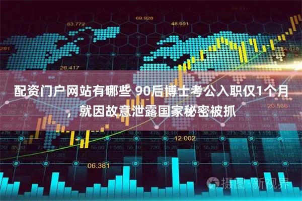 配资门户网站有哪些 90后博士考公入职仅1个月，就因故意泄露国家秘密被抓
