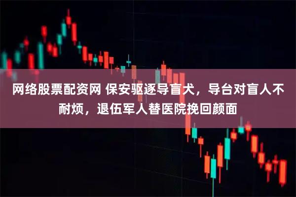 网络股票配资网 保安驱逐导盲犬，导台对盲人不耐烦，退伍军人替医院挽回颜面