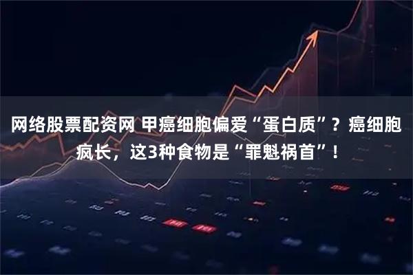 网络股票配资网 甲癌细胞偏爱“蛋白质”？癌细胞疯长，这3种食物是“罪魁祸首”！