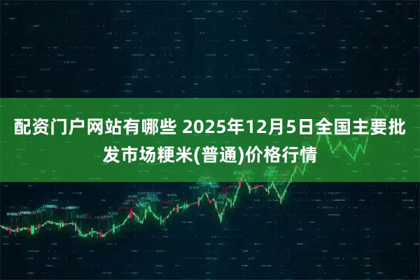 配资门户网站有哪些 2025年12月5日全国主要批发市场粳米(普通)价格行情