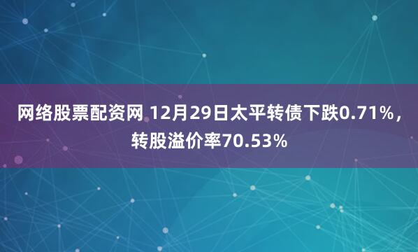 网络股票配资网 12月29日太平转债下跌0.71%，转股溢价率70.53%