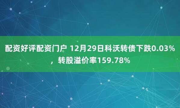 配资好评配资门户 12月29日科沃转债下跌0.03%，转股溢价率159.78%