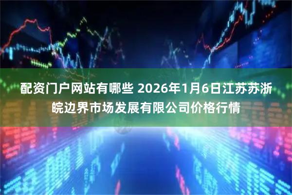 配资门户网站有哪些 2026年1月6日江苏苏浙皖边界市场发展有限公司价格行情