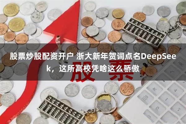股票炒股配资开户 浙大新年贺词点名DeepSeek，这所高校凭啥这么骄傲