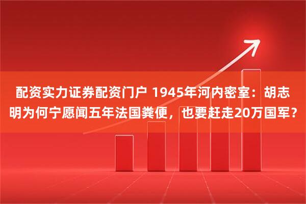 配资实力证券配资门户 1945年河内密室：胡志明为何宁愿闻五年法国粪便，也要赶走20万国军？